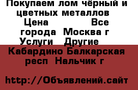 Покупаем лом чёрный и цветных металлов › Цена ­ 13 000 - Все города, Москва г. Услуги » Другие   . Кабардино-Балкарская респ.,Нальчик г.